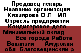 Продавец-пекарь › Название организации ­ Кизиярова О.Л., ИП › Отрасль предприятия ­ Кондитерское дело › Минимальный оклад ­ 18 000 - Все города Работа » Вакансии   . Амурская обл.,Благовещенский р-н